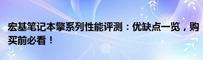 宏基笔记本擎系列性能评测：优缺点一览，购买前必看！
