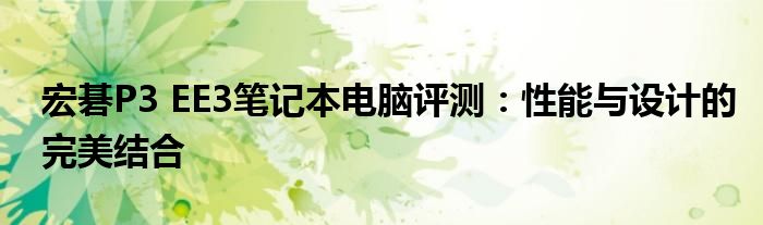 宏碁P3 EE3笔记本电脑评测：性能与设计的完美结合
