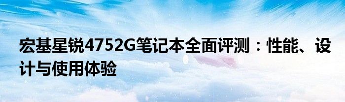 宏基星锐4752G笔记本全面评测：性能、设计与使用体验