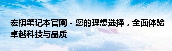 宏棋笔记本官网 - 您的理想选择，全面体验卓越科技与品质