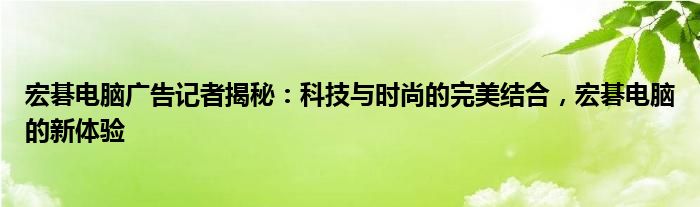 宏碁电脑广告记者揭秘：科技与时尚的完美结合，宏碁电脑的新体验