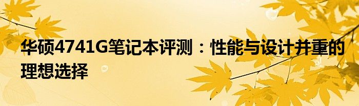 华硕4741G笔记本评测：性能与设计并重的理想选择