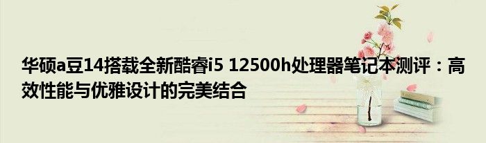 华硕a豆14搭载全新酷睿i5 12500h处理器笔记本测评：高效性能与优雅设计的完美结合
