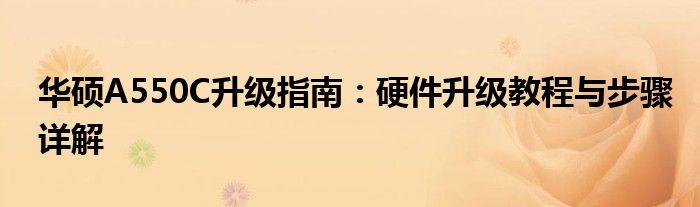 华硕A550C升级指南：硬件升级教程与步骤详解