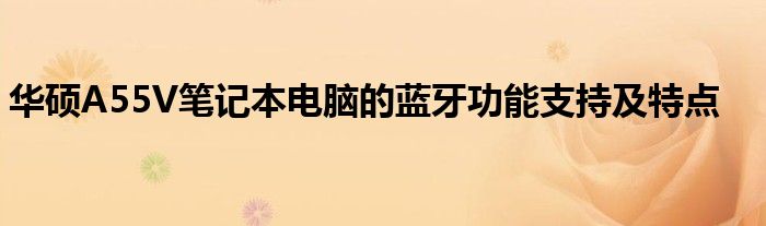 华硕A55V笔记本电脑的蓝牙功能支持及特点