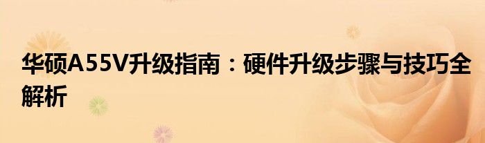华硕A55V升级指南：硬件升级步骤与技巧全解析