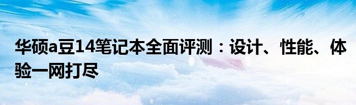 华硕a豆14笔记本全面评测：设计、性能、体验一网打尽