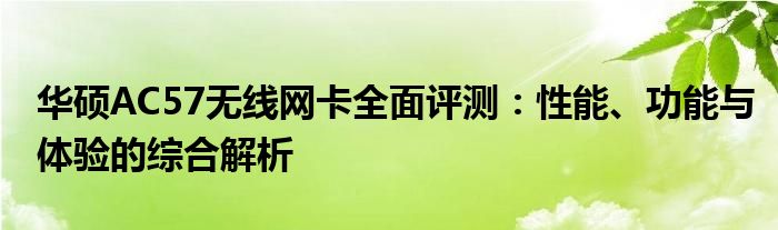 华硕AC57无线网卡全面评测：性能、功能与体验的综合解析