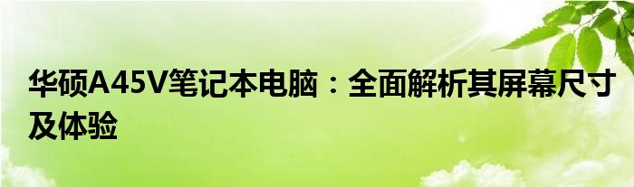 华硕A45V笔记本电脑：全面解析其屏幕尺寸及体验