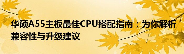华硕A55主板最佳CPU搭配指南：为你解析兼容性与升级建议