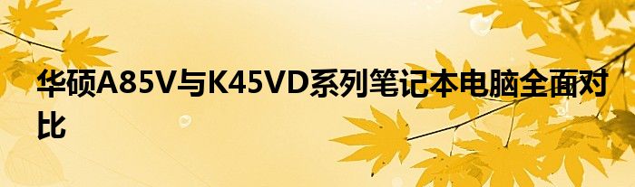 华硕A85V与K45VD系列笔记本电脑全面对比