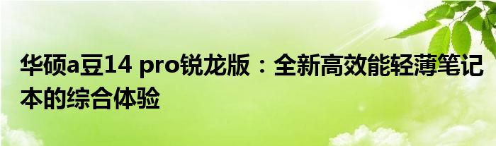 华硕a豆14 pro锐龙版：全新高效能轻薄笔记本的综合体验