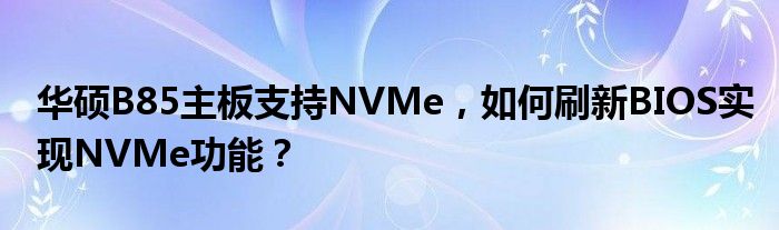华硕B85主板支持NVMe，如何刷新BIOS实现NVMe功能？