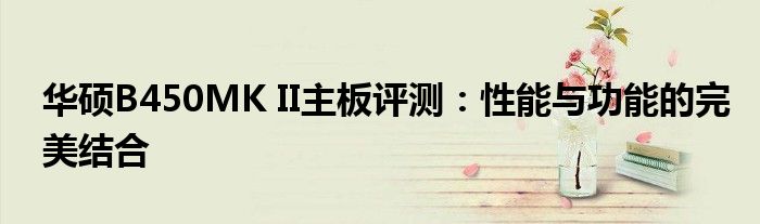 华硕B450MK II主板评测：性能与功能的完美结合