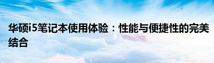 华硕i5笔记本使用体验：性能与便捷性的完美结合