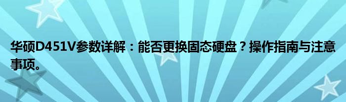 华硕D451V参数详解：能否更换固态硬盘？操作指南与注意事项。