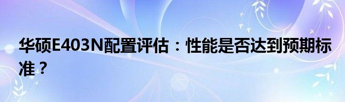华硕E403N配置评估：性能是否达到预期标准？