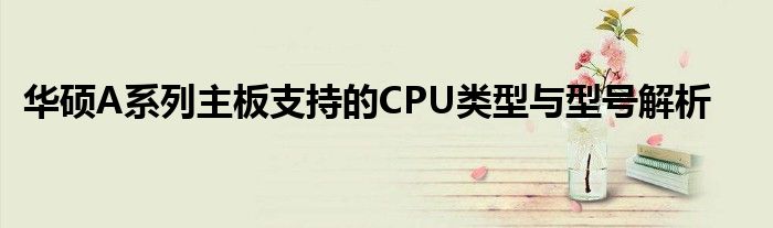 华硕A系列主板支持的CPU类型与型号解析