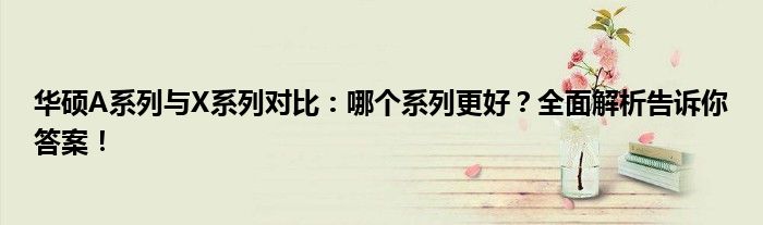 华硕A系列与X系列对比：哪个系列更好？全面解析告诉你答案！