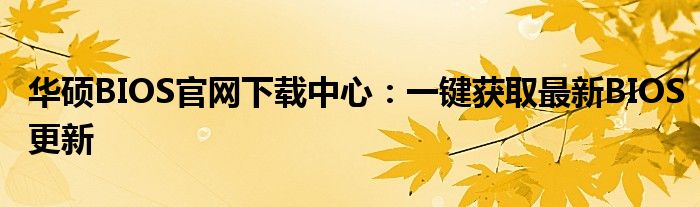 华硕BIOS官网下载中心：一键获取最新BIOS更新