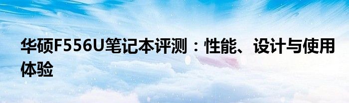 华硕F556U笔记本评测：性能、设计与使用体验