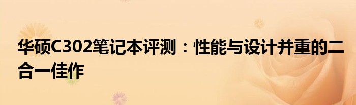 华硕C302笔记本评测：性能与设计并重的二合一佳作