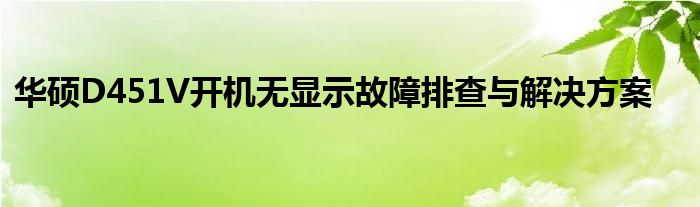 华硕D451V开机无显示故障排查与解决方案