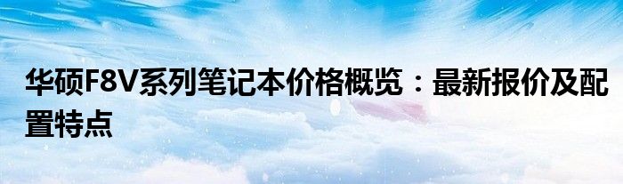 华硕F8V系列笔记本价格概览：最新报价及配置特点