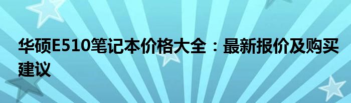 华硕E510笔记本价格大全：最新报价及购买建议