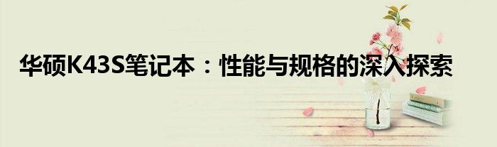 华硕K43S笔记本：性能与规格的深入探索