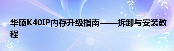 华硕K40IP内存升级指南——拆卸与安装教程