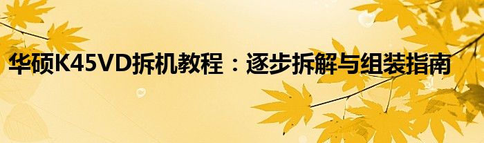 华硕K45VD拆机教程：逐步拆解与组装指南