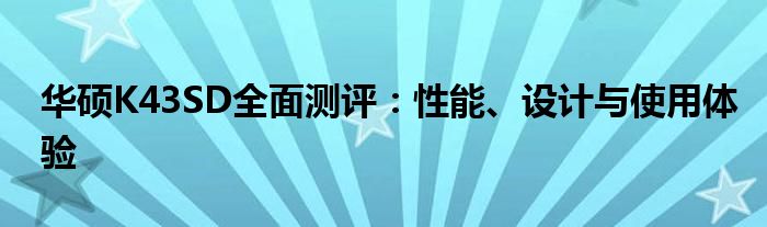 华硕K43SD全面测评：性能、设计与使用体验