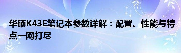 华硕K43E笔记本参数详解：配置、性能与特点一网打尽