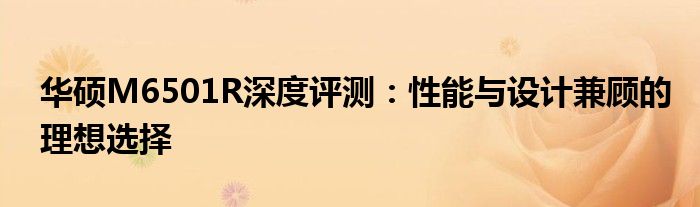 华硕M6501R深度评测：性能与设计兼顾的理想选择