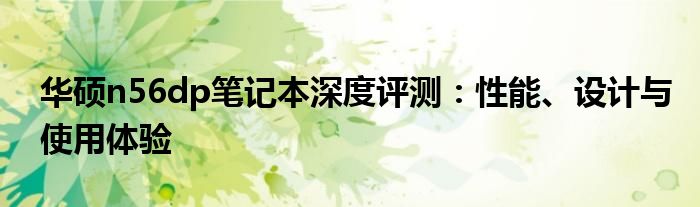 华硕n56dp笔记本深度评测：性能、设计与使用体验
