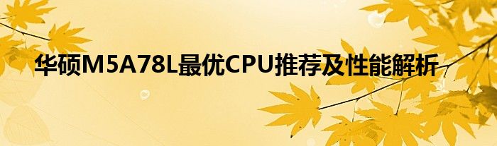华硕M5A78L最优CPU推荐及性能解析
