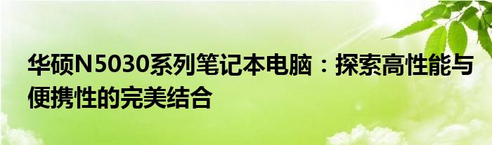 华硕N5030系列笔记本电脑：探索高性能与便携性的完美结合
