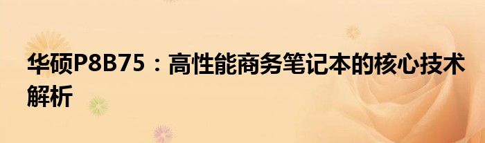 华硕P8B75：高性能商务笔记本的核心技术解析