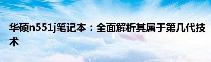 华硕n551j笔记本：全面解析其属于第几代技术