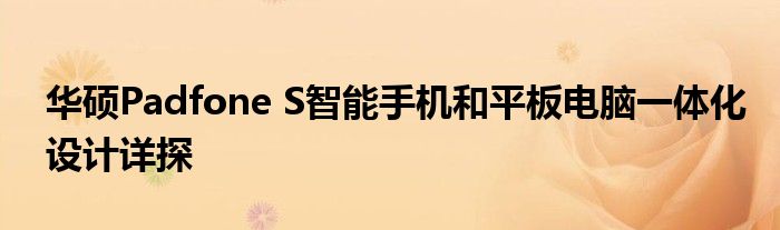 华硕Padfone S智能手机和平板电脑一体化设计详探