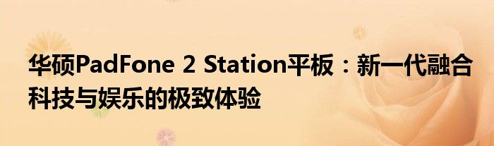 华硕PadFone 2 Station平板：新一代融合科技与娱乐的极致体验