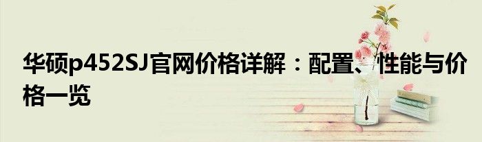 华硕p452SJ官网价格详解：配置、性能与价格一览