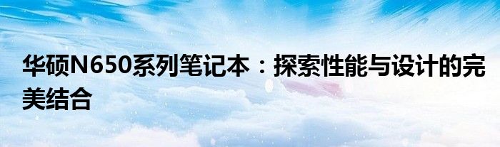 华硕N650系列笔记本：探索性能与设计的完美结合