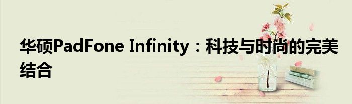 华硕PadFone Infinity：科技与时尚的完美结合