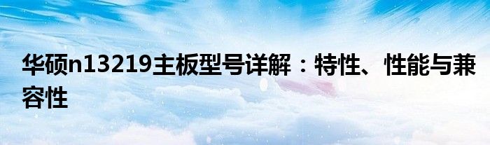 华硕n13219主板型号详解：特性、性能与兼容性