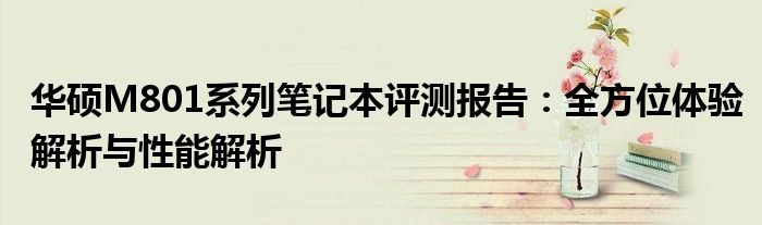 华硕M801系列笔记本评测报告：全方位体验解析与性能解析