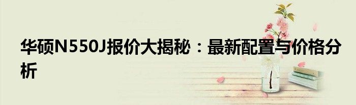 华硕N550J报价大揭秘：最新配置与价格分析