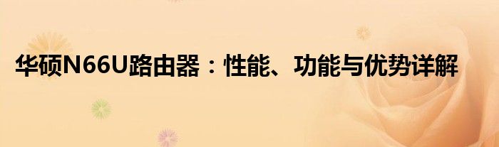 华硕N66U路由器：性能、功能与优势详解