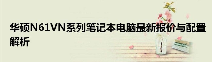 华硕N61VN系列笔记本电脑最新报价与配置解析